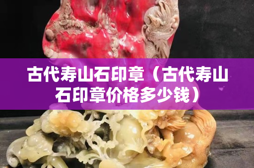 古代寿山石印章（古代寿山石印章价格多少钱）
