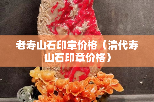 老寿山石印章价格（清代寿山石印章价格）