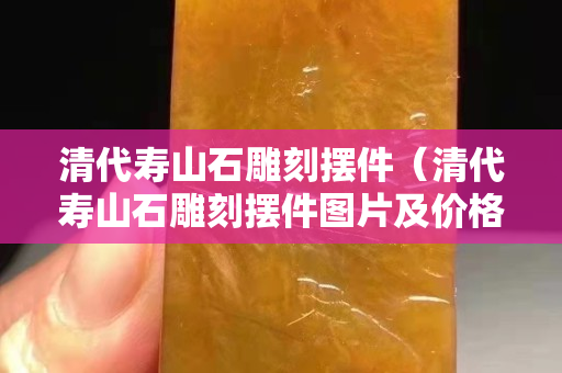 清代寿山石雕刻摆件（清代寿山石雕刻摆件图片及价格）