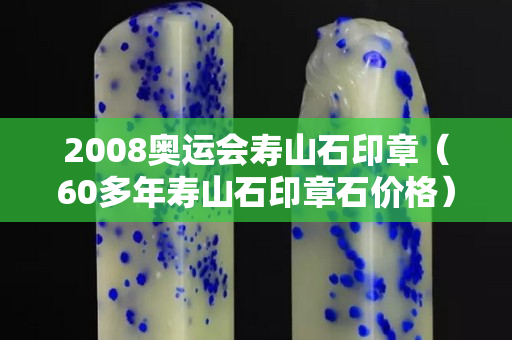 2008奥运会寿山石印章（60多年寿山石印章石价格）