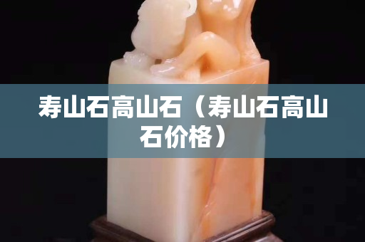 寿山石高山石（寿山石高山石价格）