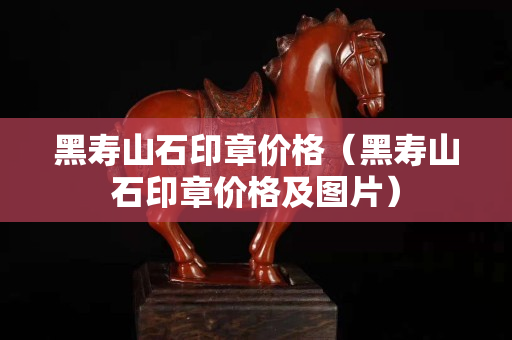 黑寿山石印章价格（黑寿山石印章价格及图片）