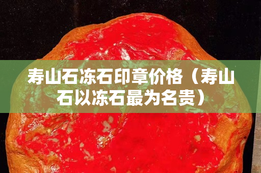 寿山石冻石印章价格（寿山石以冻石最为名贵）