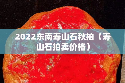 2022东南寿山石秋拍（寿山石拍卖价格）