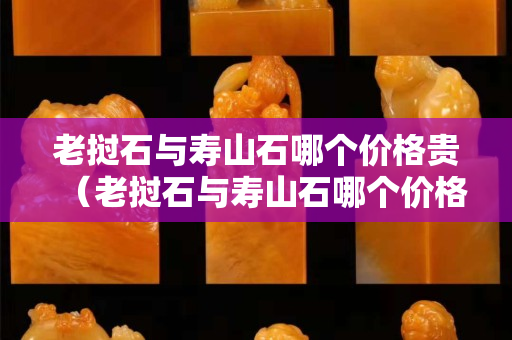 老挝石与寿山石哪个价格贵（老挝石与寿山石哪个价格贵些）