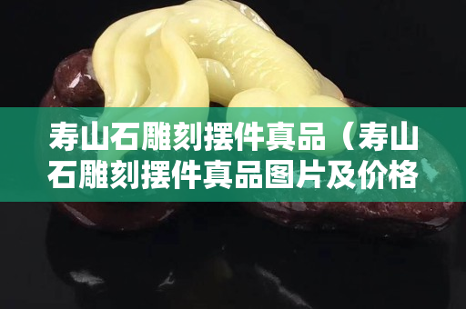寿山石雕刻摆件真品（寿山石雕刻摆件真品图片及价格）