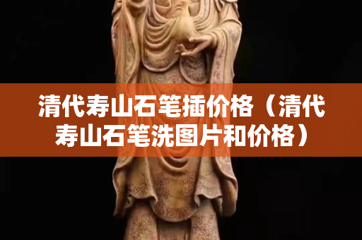清代寿山石笔插价格（清代寿山石笔洗图片和价格）