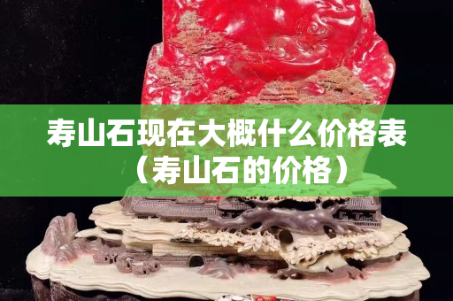 寿山石现在大概什么价格表（寿山石的价格）
