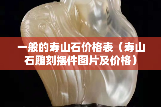 一般的寿山石价格表（寿山石雕刻摆件图片及价格）