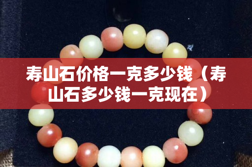 寿山石价格一克多少钱（寿山石多少钱一克现在）