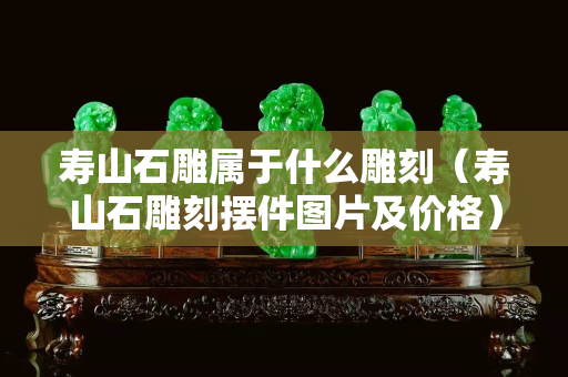 寿山石雕属于什么雕刻（寿山石雕刻摆件图片及价格）