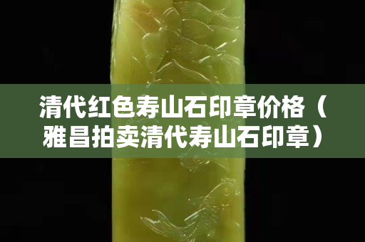 清代红色寿山石印章价格（雅昌拍卖清代寿山石印章）