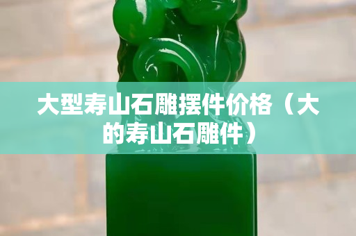 大型寿山石雕摆件价格（大的寿山石雕件）
