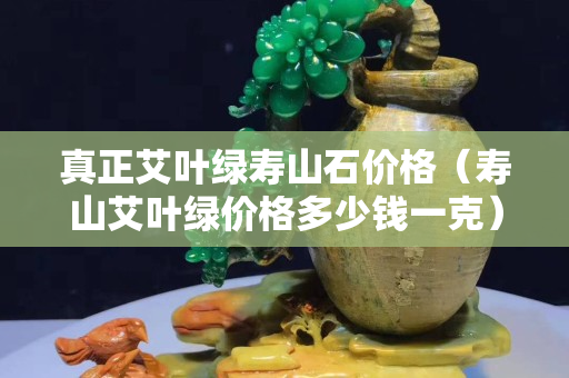 真正艾叶绿寿山石价格（寿山艾叶绿价格多少钱一克）