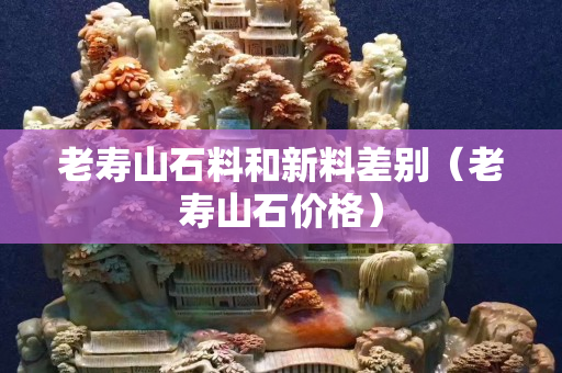 老寿山石料和新料差别（老寿山石价格）