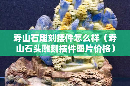 寿山石雕刻摆件怎么样（寿山石头雕刻摆件图片价格）