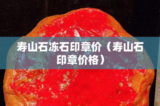 寿山石冻石印章价（寿山石印章价格）