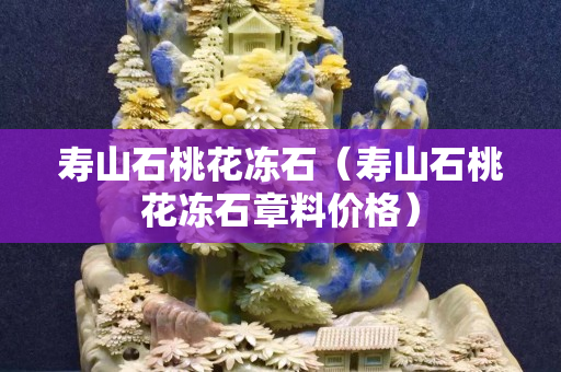 寿山石桃花冻石（寿山石桃花冻石章料价格）