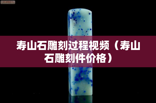 寿山石雕刻过程视频（寿山石雕刻件价格）