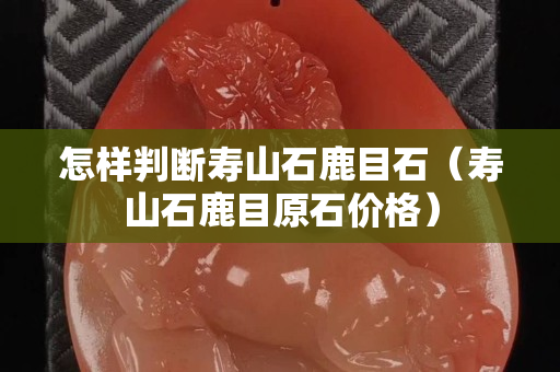 怎样判断寿山石鹿目石（寿山石鹿目原石价格）