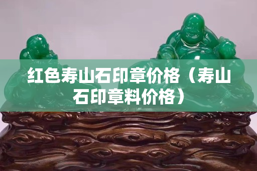 红色寿山石印章价格（寿山石印章料价格）