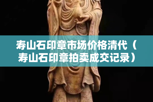 寿山石印章市场价格清代（寿山石印章拍卖成交记录）