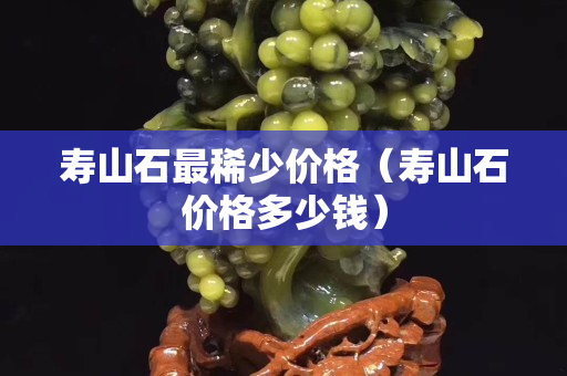 寿山石最稀少价格（寿山石价格多少钱）
