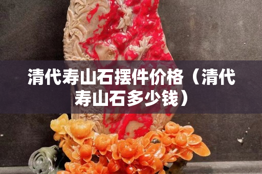 清代寿山石摆件价格（清代寿山石多少钱）