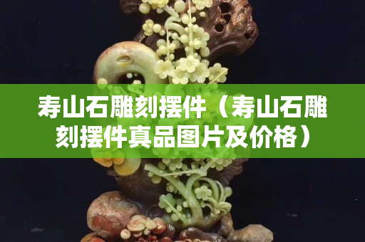 寿山石雕刻摆件（寿山石雕刻摆件真品图片及价格）