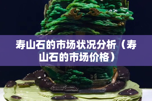 寿山石的市场状况分析（寿山石的市场价格）
