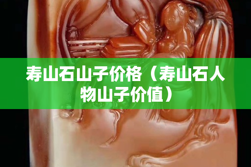 寿山石山子价格（寿山石人物山子价值）