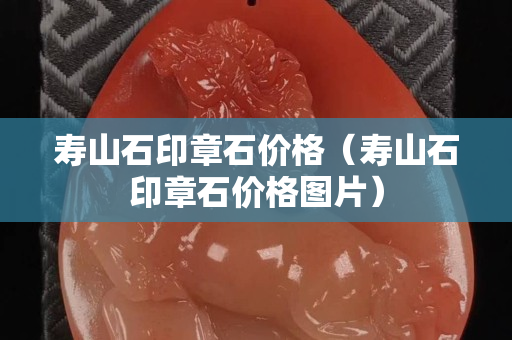寿山石印章石价格（寿山石印章石价格图片）