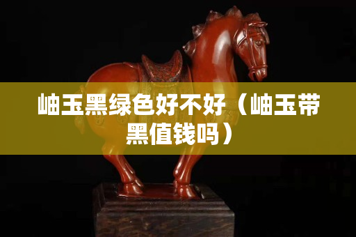 岫玉黑绿色好不好（岫玉带黑值钱吗）
