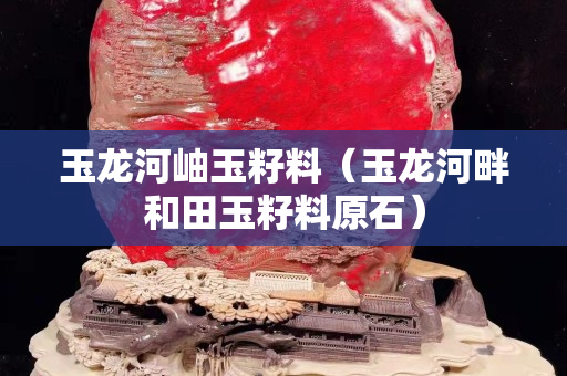 玉龙河岫玉籽料（玉龙河畔和田玉籽料原石）