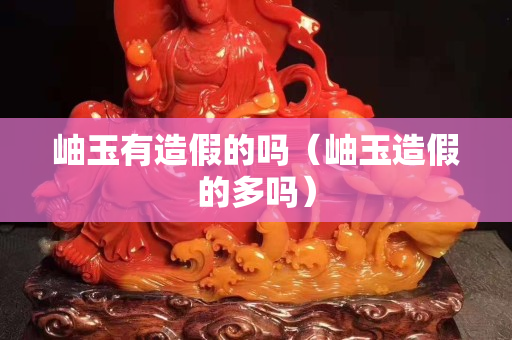 岫玉有造假的吗（岫玉造假的多吗）