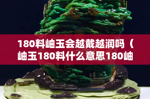 180料岫玉会越戴越润吗（岫玉180料什么意思180岫玉吊坠价格）