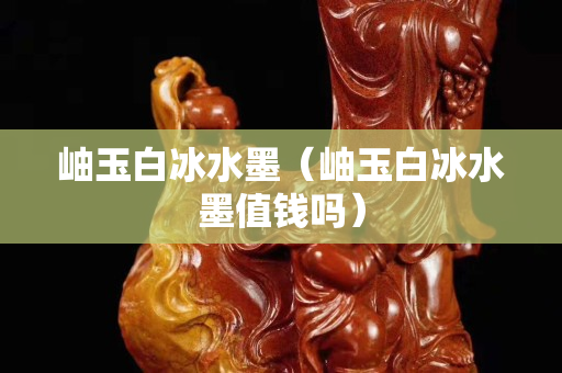 岫玉白冰水墨（岫玉白冰水墨值钱吗）
