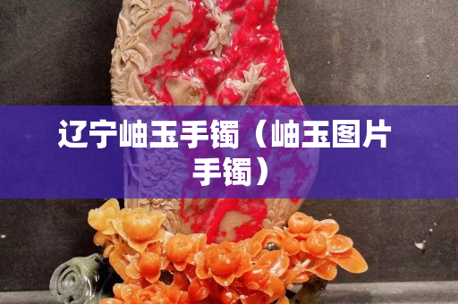 辽宁岫玉手镯（岫玉图片 手镯）