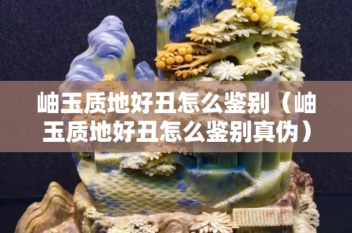 岫玉质地好丑怎么鉴别（岫玉质地好丑怎么鉴别真伪）