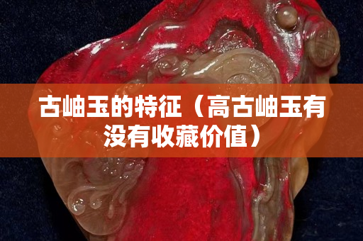 古岫玉的特征（高古岫玉有没有收藏价值）