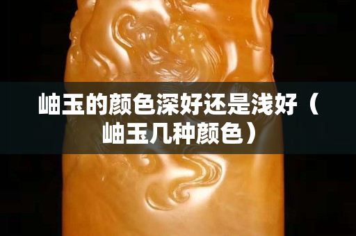 岫玉的颜色深好还是浅好（岫玉几种颜色）