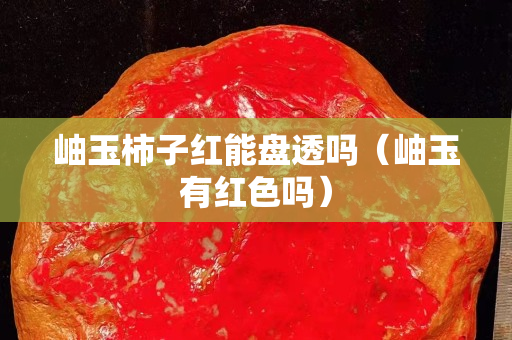 岫玉柿子红能盘透吗（岫玉有红色吗）