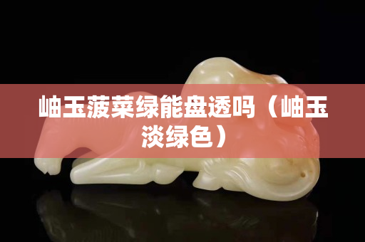 岫玉菠菜绿能盘透吗（岫玉淡绿色）