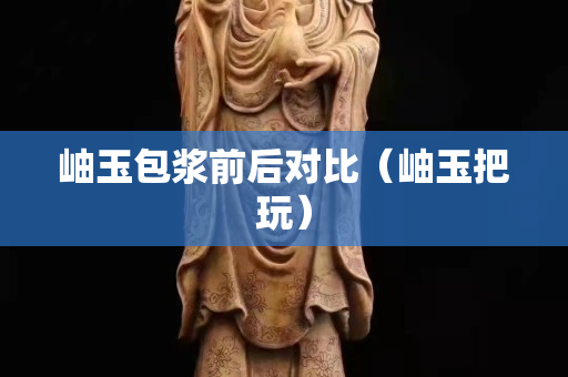 岫玉包浆前后对比（岫玉把玩）