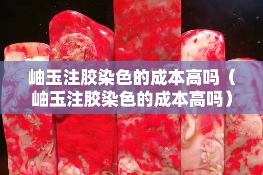 岫玉注胶染色的成本高吗（岫玉注胶染色的成本高吗）