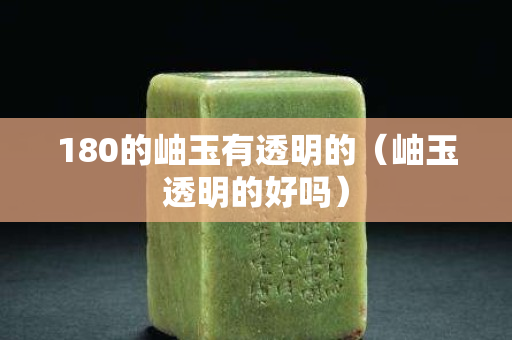 180的岫玉有透明的（岫玉透明的好吗）