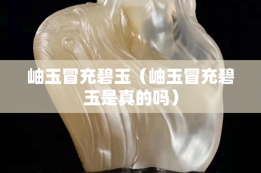 岫玉冒充碧玉（岫玉冒充碧玉是真的吗）