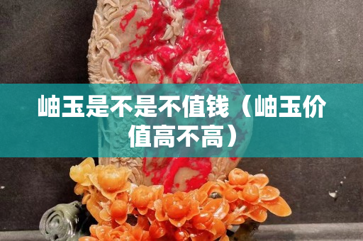 岫玉是不是不值钱（岫玉价值高不高）