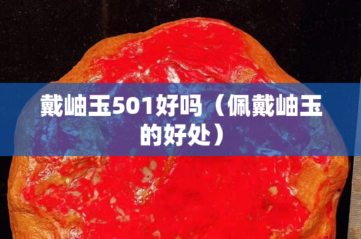 戴岫玉501好吗（佩戴岫玉的好处）
