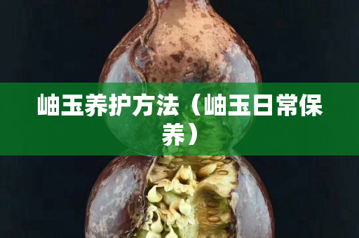 岫玉养护方法（岫玉日常保养）
